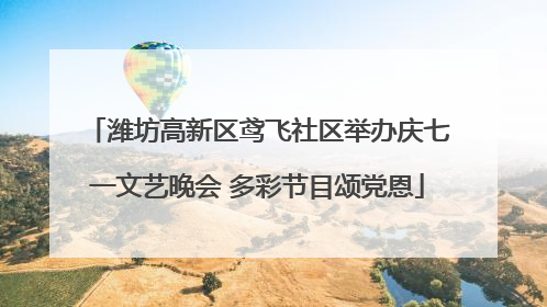 潍坊高新区鸢飞社区举办庆七一文艺晚会 多彩节目颂党恩